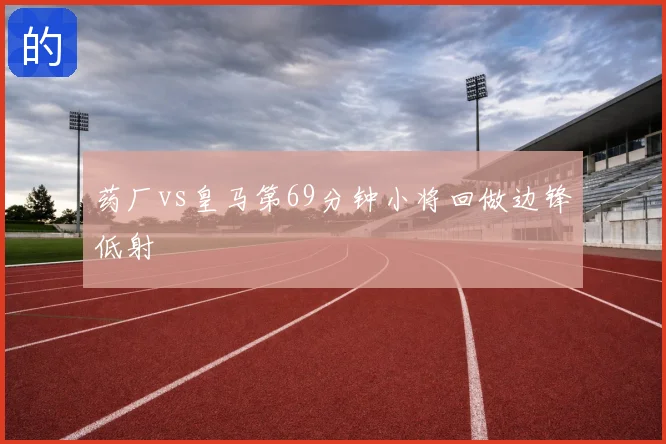 药厂vs皇马第69分钟小将回做边锋低射