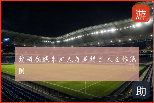 爱游戏娱乐扩大与亚特兰大合作范围